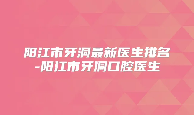 阳江市牙洞新医生排名-阳江市牙洞口腔医生