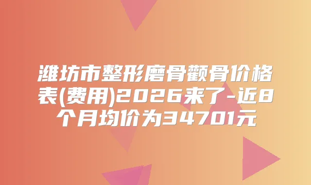 潍坊市整形磨骨颧骨价格表(费用)2026来了-近8个月均价为34701元