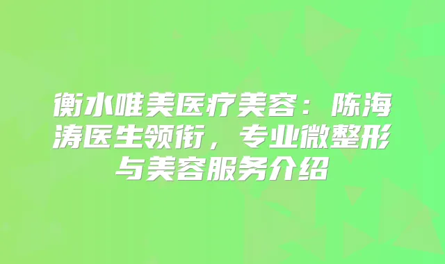 衡水唯美医疗美容：陈海涛医生领衔，专业微整形与美容服务介绍