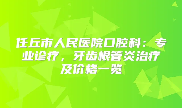 任丘市人民医院口腔科：专业诊疗，牙齿根管炎及价格一览
