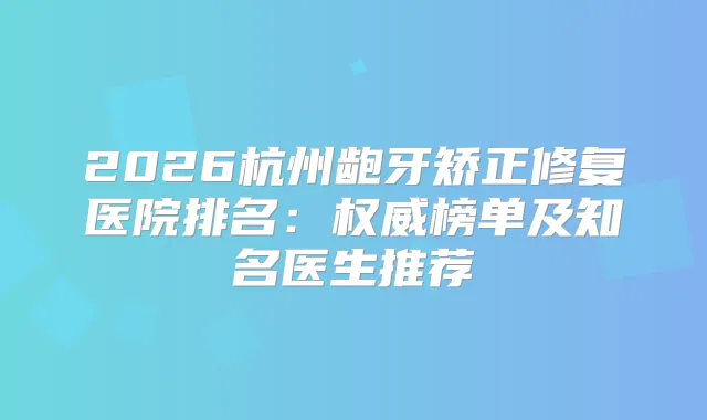 2026杭州龅牙矫正修复医院排名：榜单及知名医生推荐