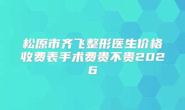 松原市齐飞整形医生价格收费表手术费贵不贵2026