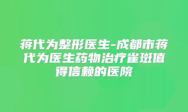 蒋代为整形医生-成都市蒋代为医生药物雀斑值得信赖的医院