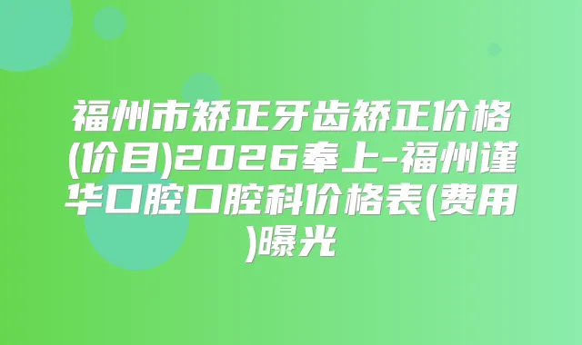 福州市矫正牙齿矫正价格(价目)2026奉上-福州谨华口腔口腔科价格表(费用)曝光