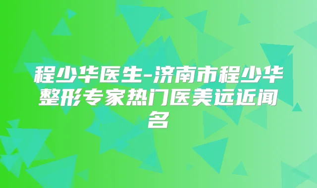 程少华医生-济南市程少华整形专家热门医美远近闻名