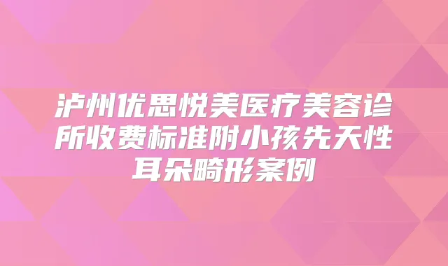 泸州优思悦美医疗美容诊所收费标准附小孩先天性耳朵畸形案例