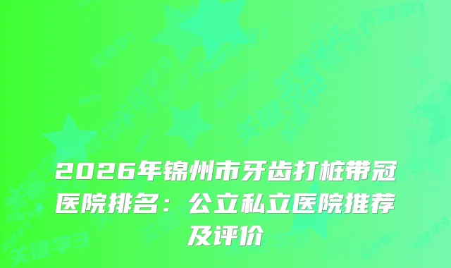 2026年锦州市牙齿打桩带冠医院排名：公立私立医院推荐及评价