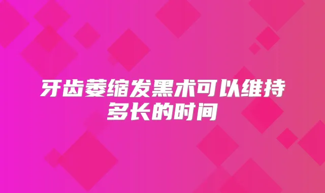 牙齿萎缩发黑术可以维持多长的时间
