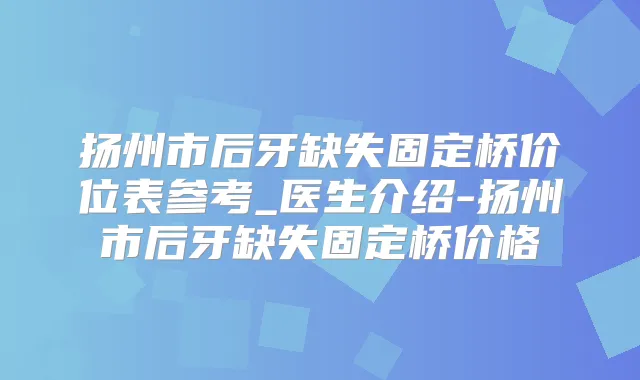 扬州市后牙缺失固定桥价位表参考_医生介绍-扬州市后牙缺失固定桥价格