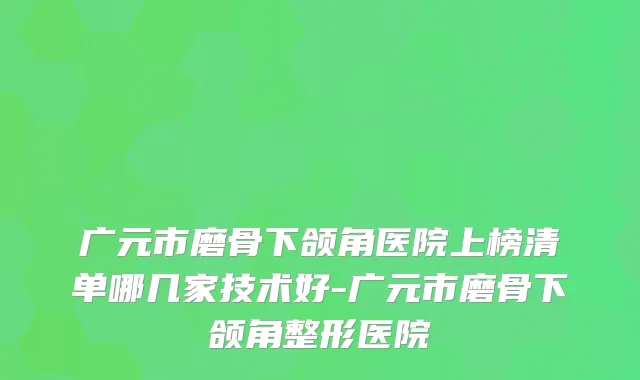 广元市磨骨下颌角医院上榜清单哪几家技术好-广元市磨骨下颌角整形医院