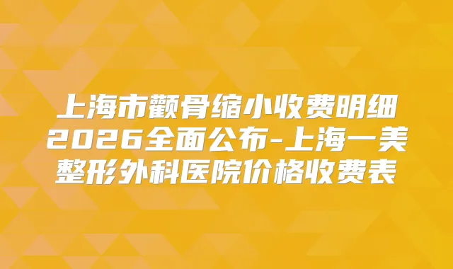 上海市颧骨缩小收费明细2026全面公布-上海一美整形外科医院价格收费表