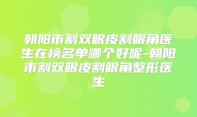 朝阳市割双眼皮割眼角医生在榜名单哪个好呢-朝阳市割双眼皮割眼角整形医生