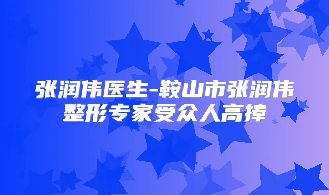 张润伟医生-鞍山市张润伟整形专家受众人高捧