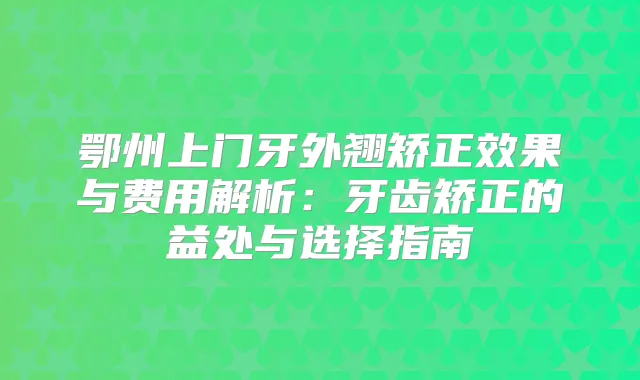 鄂州上门牙外翘矫正效果与费用解析：牙齿矫正的益处与选择指南
