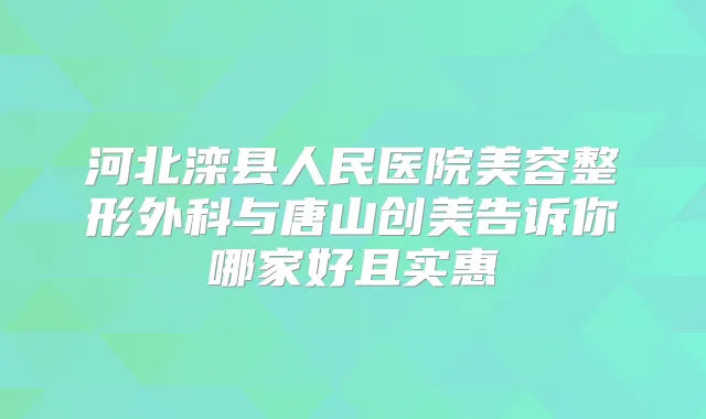 河北滦县人民医院美容整形外科与唐山创美告诉你哪家好且实惠