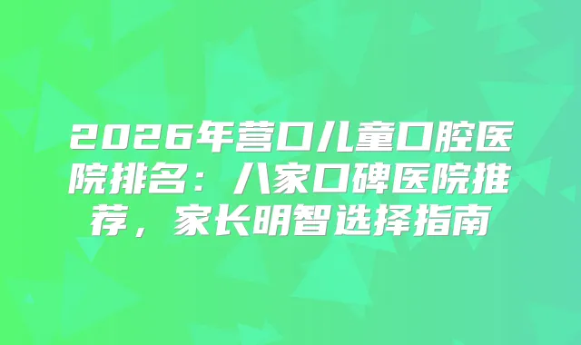 2026年营口儿童口腔医院排名:八家口碑医院推荐,家长明智选择指南