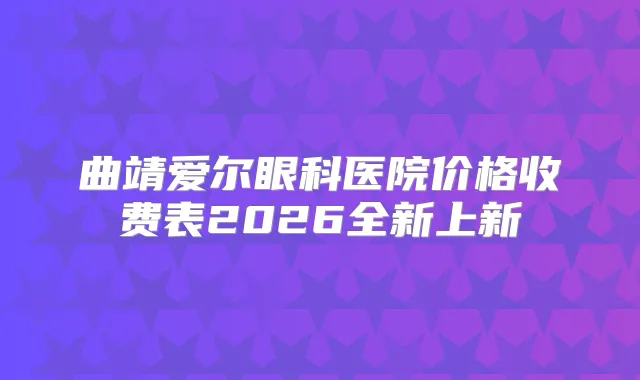 曲靖爱尔眼科医院价格收费表2026全新上新