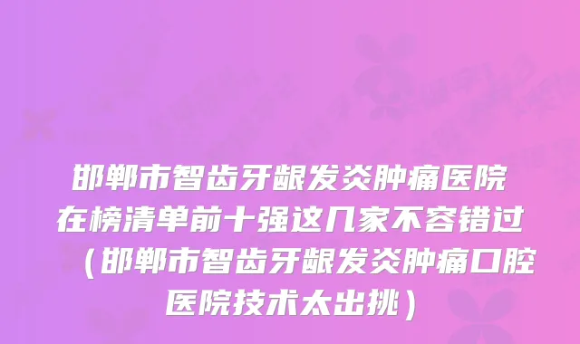 邯郸市智齿牙龈发炎肿痛医院在榜清单前十强这几家不容错过（邯郸市智齿牙龈发炎肿痛口腔医院技术太出挑）