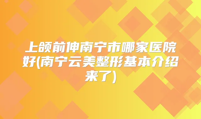上颌前伸南宁市哪家医院好(南宁云美整形基本介绍来了)