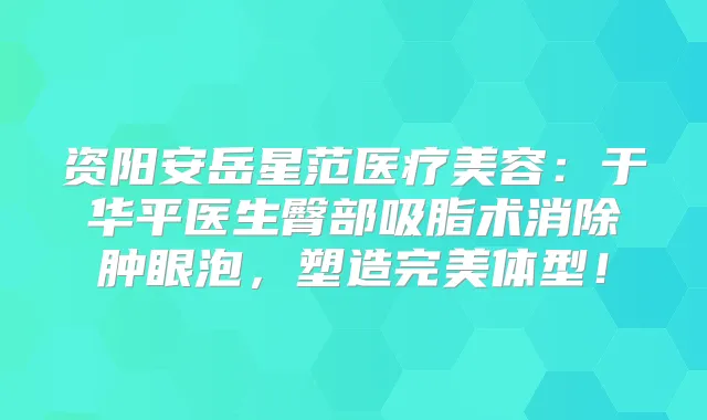 资阳安岳星范医疗美容：于华平医生臀部吸脂术消除肿眼泡，塑造体型！