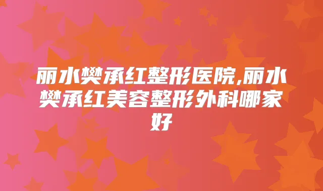 丽水樊承红整形医院,丽水樊承红美容整形外科哪家好