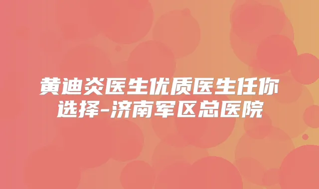 黄迪炎医生优质医生任你选择-济南军区总医院