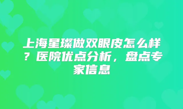 上海星璨做双眼皮怎么样？医院优点分析，盘点专家信息