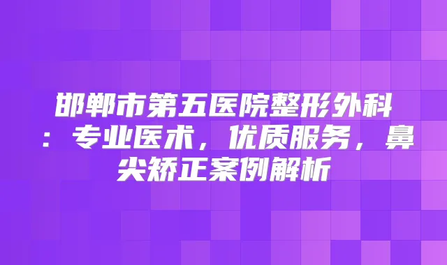 邯郸市第五医院整形外科：专业医术，优质服务，鼻尖矫正案例解析