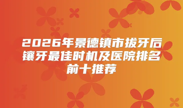 2026年景德镇市拔牙后镶牙佳时机及医院排名前十推荐