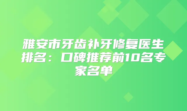 雅安市牙齿补牙修复医生排名：口碑推荐前10名专家名单
