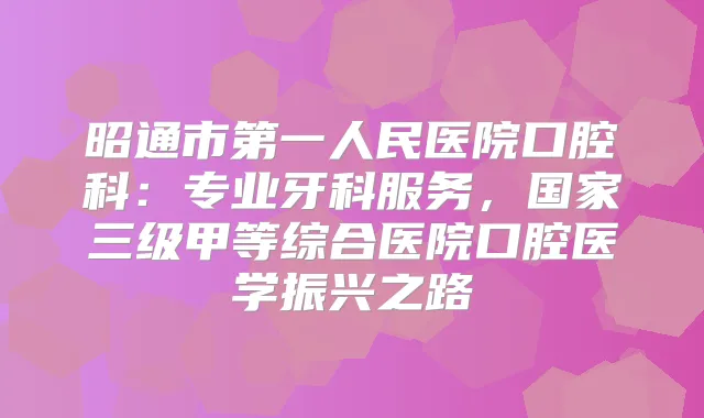 昭通市第一人民医院口腔科:专业牙科服务,国家三级甲等综合医院口腔医学振兴之路