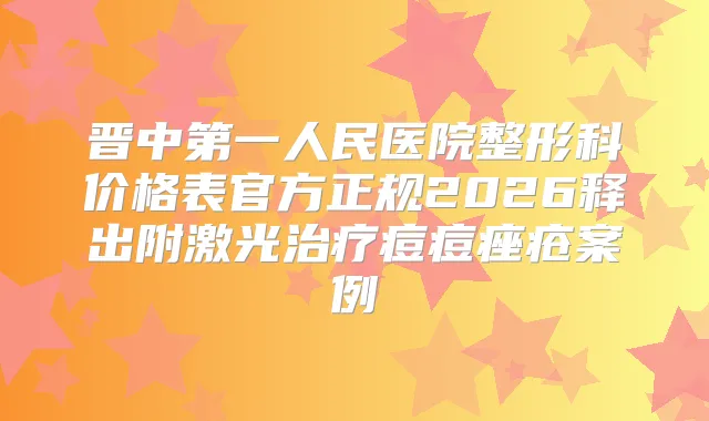 晋中第一人民医院整形科价格表官方正规2026释出附激光痘痘痤疮案例