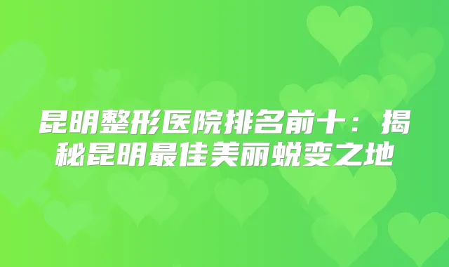 昆明整形医院排名前十：揭秘昆明佳美丽蜕变之地