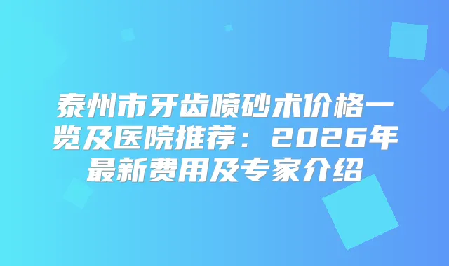 泰州市牙齿喷砂术价格一览及医院推荐：2026年新费用及专家介绍