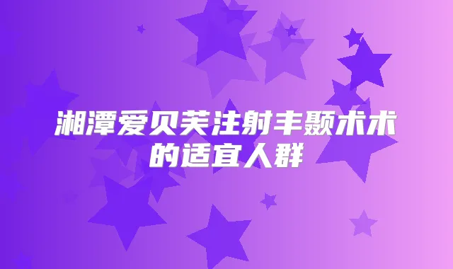 湘潭爱贝芙注射丰颞术术的适宜人群