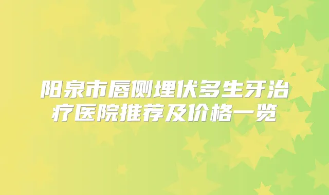 阳泉市唇侧埋伏多生牙医院推荐及价格一览