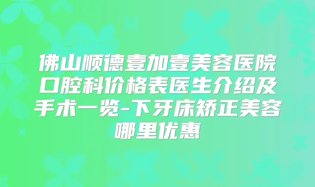 佛山顺德壹加壹美容医院口腔科价格表医生介绍及手术一览-下牙床矫正美容哪里优惠