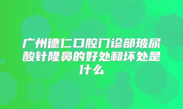 广州德仁口腔门诊部玻尿酸针隆鼻的好处和坏处是什么
