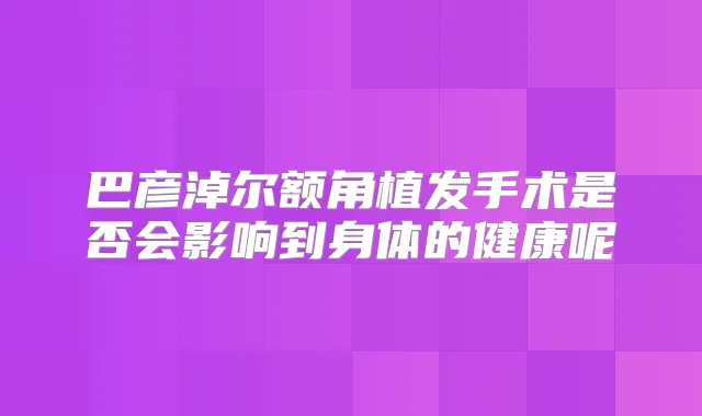 巴彦淖尔额角植发手术是否会影响到身体的健康呢