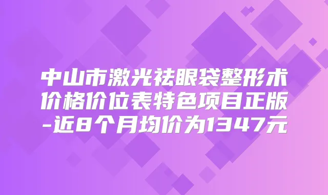 中山市激光祛眼袋整形术价格价位表特色项目正版-近8个月均价为1347元