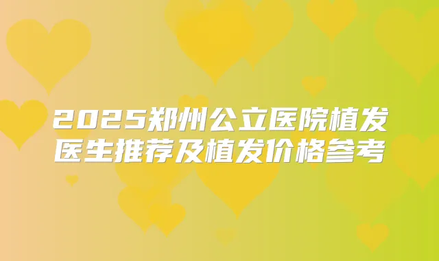 2025郑州公立医院植发医生推荐及植发价格参考