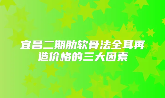 宜昌二期肋软骨法全耳再造价格的三大因素