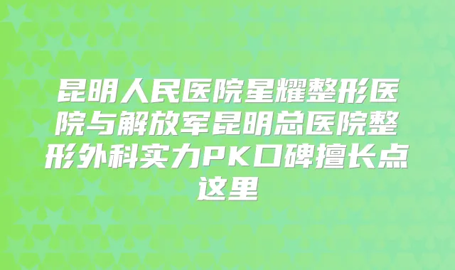 昆明人民医院星耀整形医院与解放军昆明总医院整形外科实力PK口碑擅长点这里