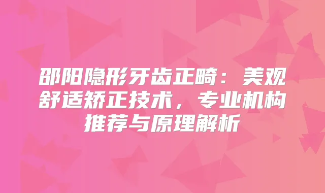 邵阳隐形牙齿正畸：美观舒适矫正技术，专业机构推荐与原理解析