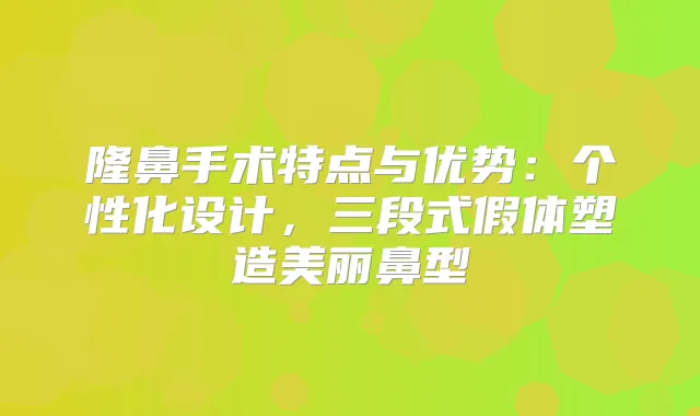 隆鼻手术特点与优势：个性化设计，三段式假体塑造美丽鼻型