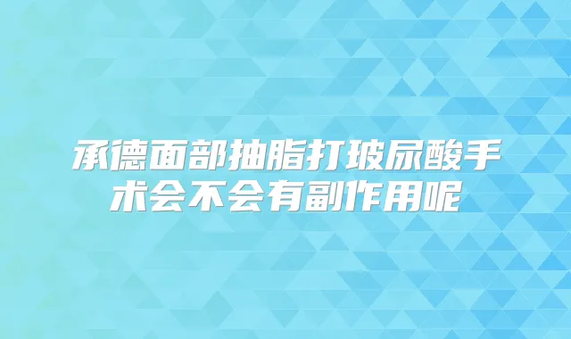 承德面部抽脂打玻尿酸手术会不会有副作用呢