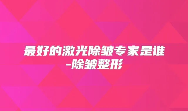 好的激光除皱专家是谁-除皱整形