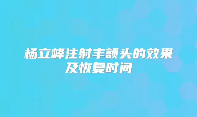 杨立峰注射丰额头的效果及恢复时间