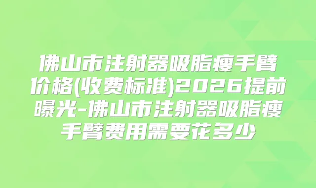 佛山市注射器吸脂瘦手臂价格(收费标准)2026提前曝光-佛山市注射器吸脂瘦手臂费用需要花多少