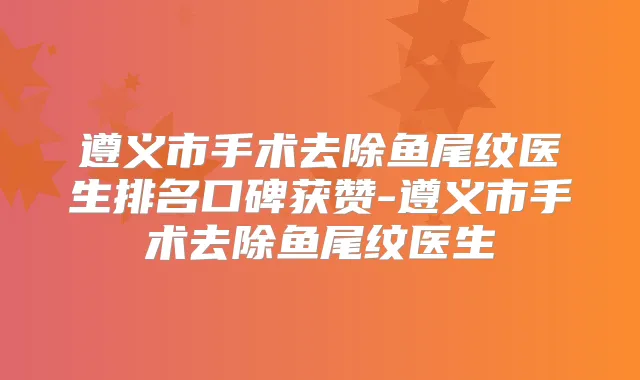 遵义市手术去除鱼尾纹医生排名口碑获赞-遵义市手术去除鱼尾纹医生